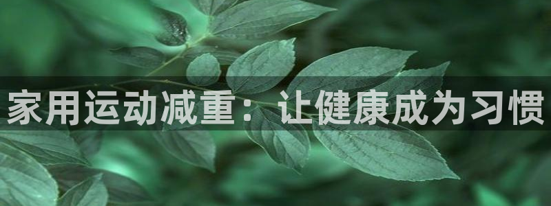 k1体育官网下载平台注册流程视频：家用运动减重：让健康成为习