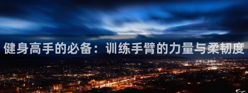 德国k1体育官方正版app集团：健身高手的必备：训练手臂的力