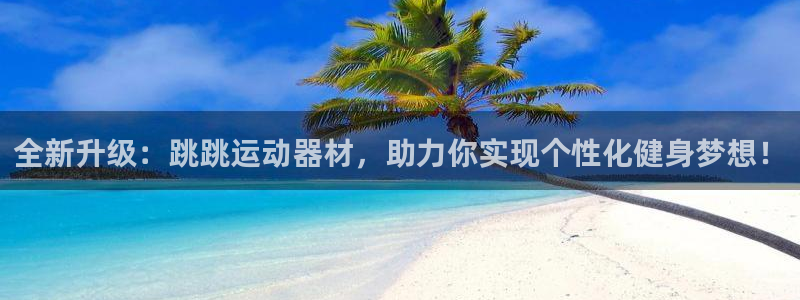 k1体育官网下载招商电话号码：全新升级：跳跳运动器材，助力你