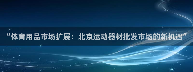 k1体育官方正版app开户：“体育用品市场扩展：北京运动器材