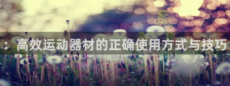 k1体育官方正版app官网：：高效运动器材的正确使用方式与技