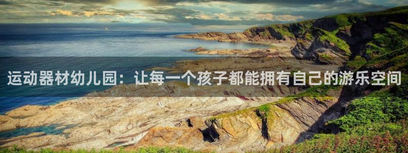 k1体育官方正版app五金厂：运动器材幼儿园：让每一个孩子都