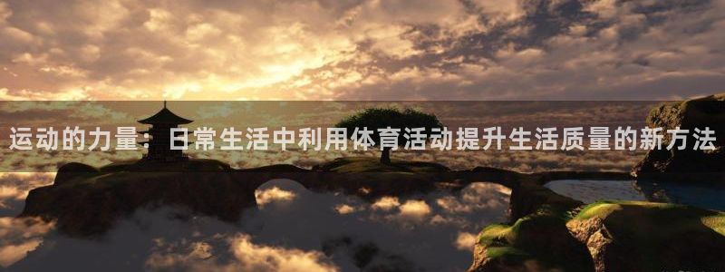 中欧体育(zoty)官网：运动的力量：日常生活中利用体育活动提升生活质量的新方法