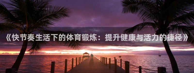 中欧体育官网入口：《快节奏生活下的体育锻炼：提升健康与活力的捷径》
