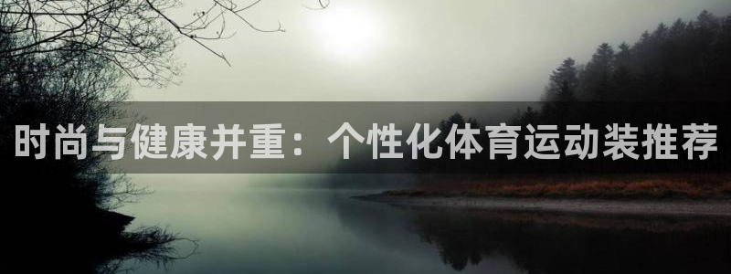 中欧体育app：时尚与健康并重：个性化体育运动装推荐
