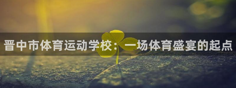 中欧体育最新地址：晋中市体育运动学校：一场体育盛宴的起点