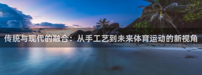 中欧体育(zoty)官网：传统与现代的融合：从手工艺到未来体育运动的新视角