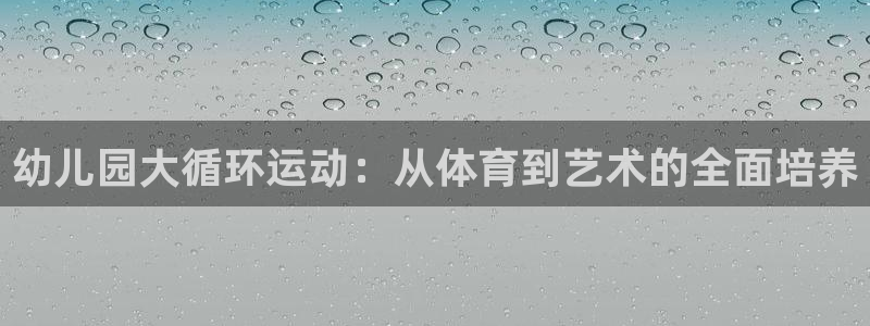 k1体育官方正版app娱乐首页官网下载：幼儿园大循环运动：从