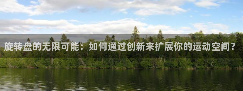 k1体育官方正版app集团官网网址：旋转盘的无限可能：如何通