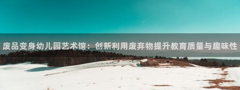 k1体育官网下载平台注册要钱吗：废品变身幼儿园艺术馆：创新利